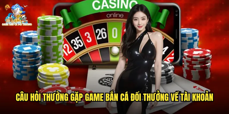 Câu hỏi thường gặp game bắn cá đổi thưởng về tài khoản