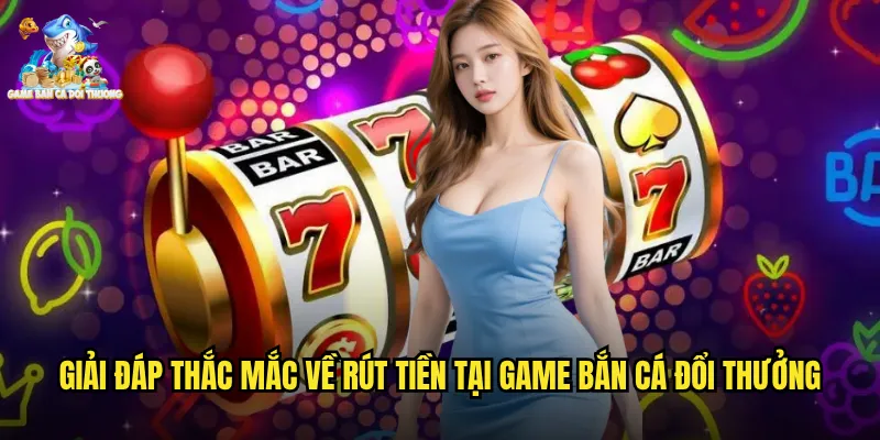 Giải đáp thắc mắc về rút tiền tại game bắn cá đổi thưởng