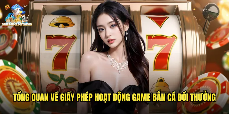 Tổng quan về giấy phép hoạt động game bắn cá đổi thưởng